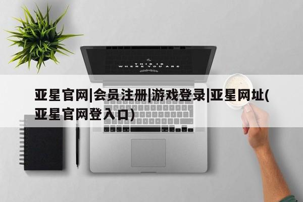 亚星官网娱乐平台 亚星会员开户-会员登陆亚星官网|会员注册|游戏登录|亚星网址(亚星官网登入口)