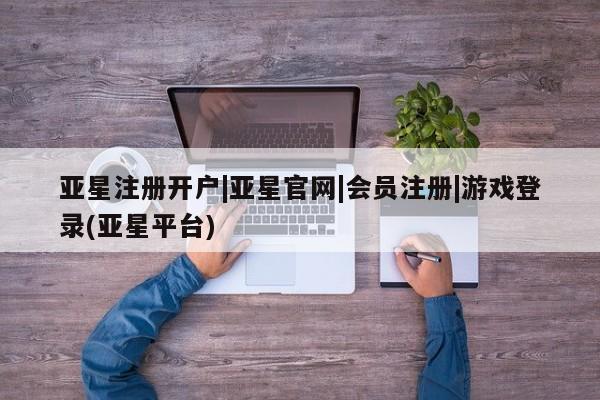亚星官网娱乐平台 亚星会员开户-会员登陆亚星注册开户|亚星官网|会员注册|游戏登录(亚星平台)