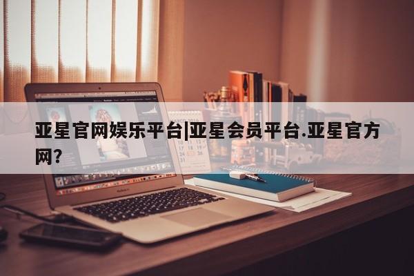 亚星官网娱乐平台 亚星会员开户-会员登陆亚星官网娱乐平台|亚星会员平台.亚星官方网？