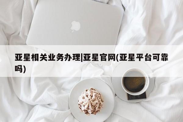亚星官网娱乐平台 亚星会员开户-会员登陆亚星相关业务办理|亚星官网(亚星平台可靠吗)