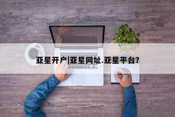 亚星官网娱乐平台 亚星会员开户-会员登陆亚星开户|亚星网址.亚星平台？