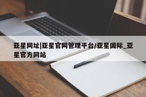 亚星官网娱乐平台 亚星会员开户-会员登陆亚星网址|亚星官网管理平台/亚星国际_亚星官方网站