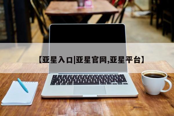 亚星官网娱乐平台 亚星会员开户-会员登陆【亚星入口|亚星官网,亚星平台】