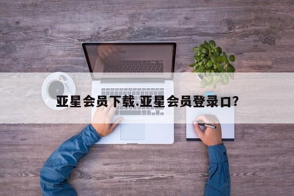 亚星官网娱乐平台 亚星会员开户-会员登陆亚星会员下载.亚星会员登录口？