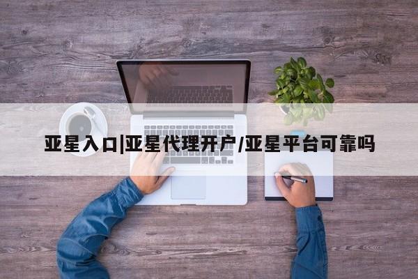 亚星官网娱乐平台 亚星会员开户-会员登陆亚星入口|亚星代理开户/亚星平台可靠吗