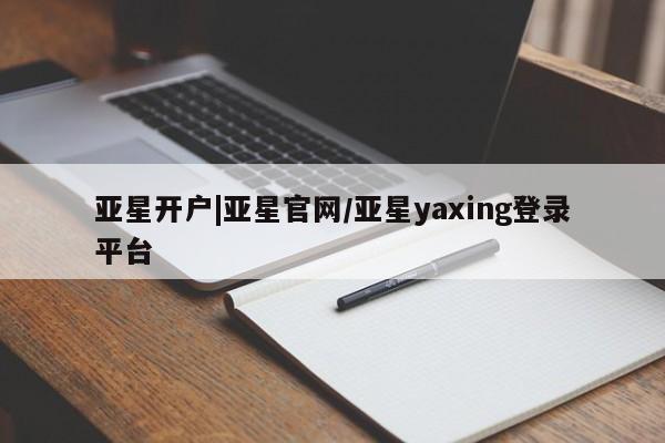 亚星官网娱乐平台 亚星会员开户-会员登陆亚星开户|亚星官网/亚星yaxing登录平台