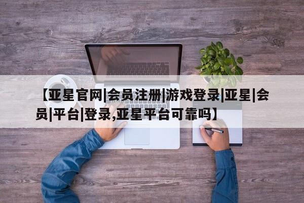 亚星官网娱乐平台 亚星会员开户-会员登陆【亚星官网|会员注册|游戏登录|亚星|会员|平台|登录,亚星平台可靠吗】