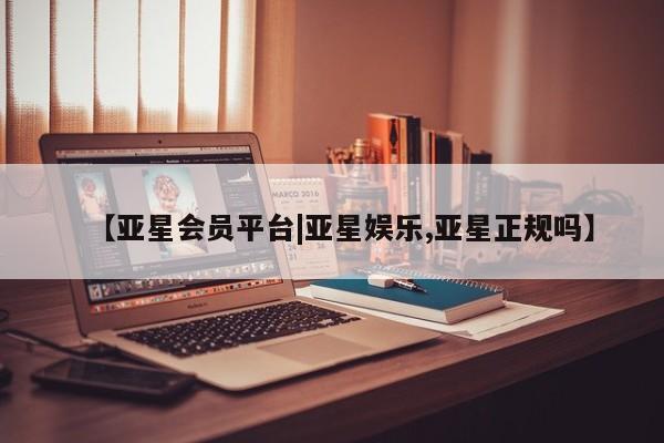亚星官网娱乐平台 亚星会员开户-会员登陆【亚星会员平台|亚星娱乐,亚星正规吗】