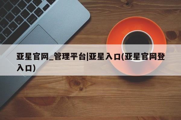 亚星官网娱乐平台 亚星会员开户-会员登陆亚星官网_管理平台|亚星入口(亚星官网登入口)