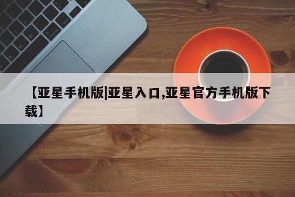 亚星官网娱乐平台 亚星会员开户-会员登陆【亚星手机版|亚星入口,亚星官方手机版下载】
