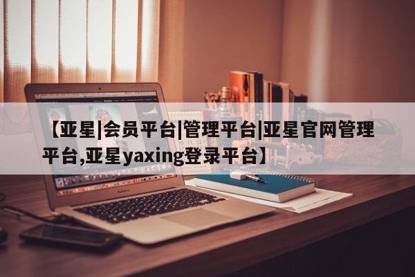 亚星官网娱乐平台 亚星会员开户-会员登陆【亚星|会员平台|管理平台|亚星官网管理平台,亚星yaxing登录平台】
