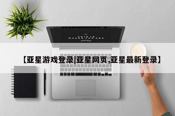 亚星官网娱乐平台 亚星会员开户-会员登陆【亚星游戏登录|亚星网页,亚星最新登录】