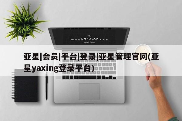 亚星官网娱乐平台 亚星会员开户-会员登陆亚星|会员|平台|登录|亚星管理官网(亚星yaxing登录平台)