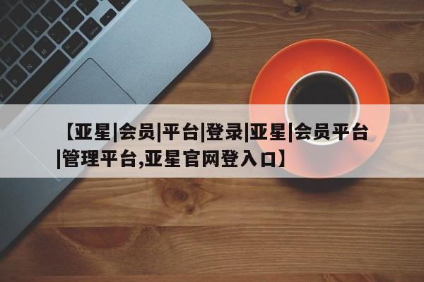 亚星官网娱乐平台 亚星会员开户-会员登陆【亚星|会员|平台|登录|亚星|会员平台|管理平台,亚星官网登入口】