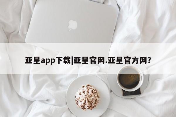 亚星官网娱乐平台 亚星会员开户-会员登陆亚星app下载|亚星官网.亚星官方网？