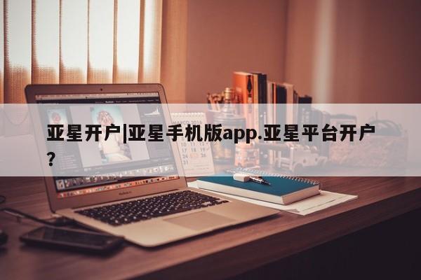 亚星官网娱乐平台 亚星会员开户-会员登陆亚星开户|亚星手机版app.亚星平台开户？