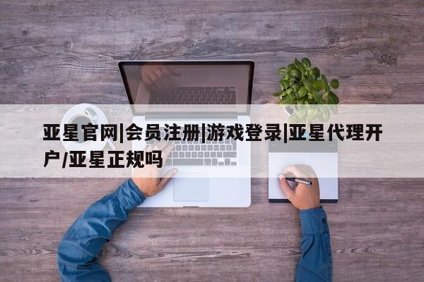 亚星官网娱乐平台 亚星会员开户-会员登陆亚星官网|会员注册|游戏登录|亚星代理开户/亚星正规吗