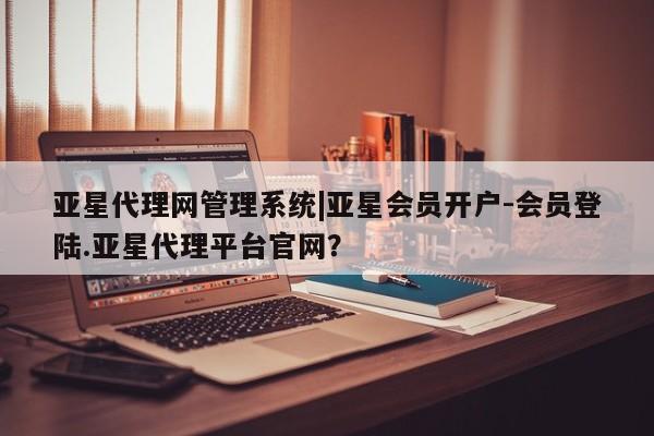 亚星官网娱乐平台 亚星会员开户-会员登陆亚星代理网管理系统|亚星会员开户-会员登陆.亚星代理平台官网？