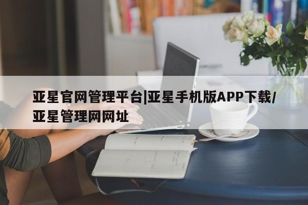 亚星官网娱乐平台 亚星会员开户-会员登陆亚星官网管理平台|亚星手机版APP下载/亚星管理网网址