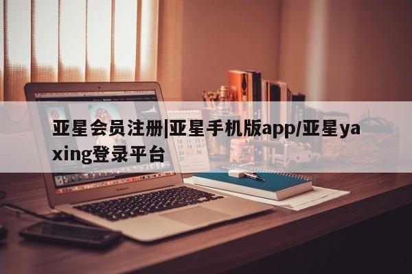 亚星官网娱乐平台 亚星会员开户-会员登陆|亚星手机版app/亚星yaxing登录平台