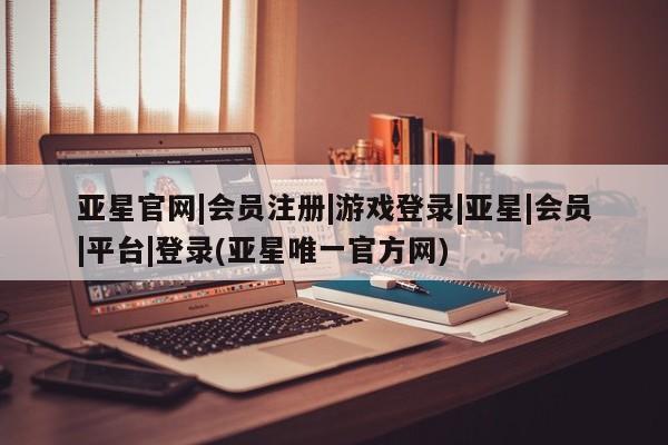 亚星官网娱乐平台 亚星会员开户-会员登陆亚星官网|会员注册|游戏登录|亚星|会员|平台|登录(亚星唯一官方网)