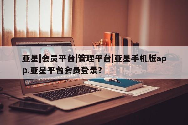 亚星官网娱乐平台 亚星会员开户-会员登陆亚星|会员平台|管理平台|亚星手机版app.亚星平台会员登录？