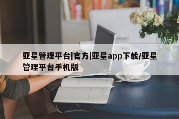 亚星官网娱乐平台 亚星会员开户-会员登陆亚星管理平台|官方|亚星app下载/亚星管理平台手机版