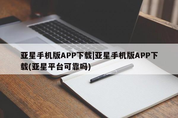 亚星官网娱乐平台 亚星会员开户-会员登陆亚星手机版APP下载|亚星手机版APP下载(亚星平台可靠吗)