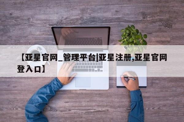 亚星官网娱乐平台 亚星会员开户-会员登陆【亚星官网_管理平台|亚星注册,亚星官网登入口】