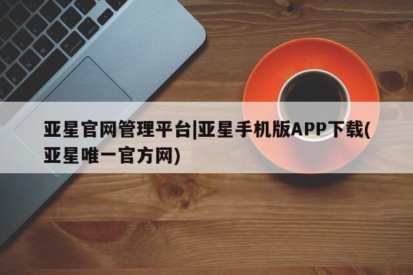 亚星官网娱乐平台 亚星会员开户-会员登陆亚星官网管理平台|亚星手机版APP下载(亚星唯一官方网)
