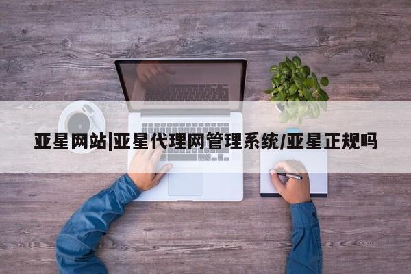 亚星官网娱乐平台 亚星会员开户-会员登陆亚星网站|亚星代理网管理系统/亚星正规吗