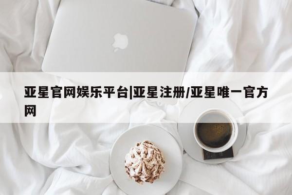 亚星官网娱乐平台 亚星会员开户-会员登陆亚星官网娱乐平台|亚星注册/亚星唯一官方网