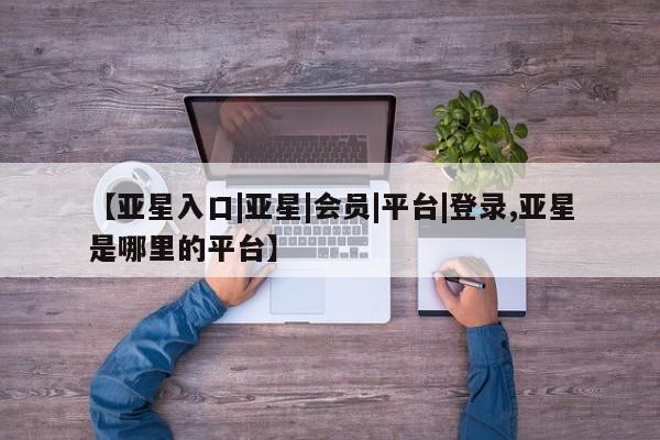 亚星官网娱乐平台 亚星会员开户-会员登陆【亚星入口|亚星|会员|平台|登录,亚星是哪里的平台】