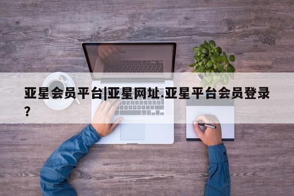 亚星官网娱乐平台 亚星会员开户-会员登陆亚星会员平台|亚星网址.亚星平台会员登录？