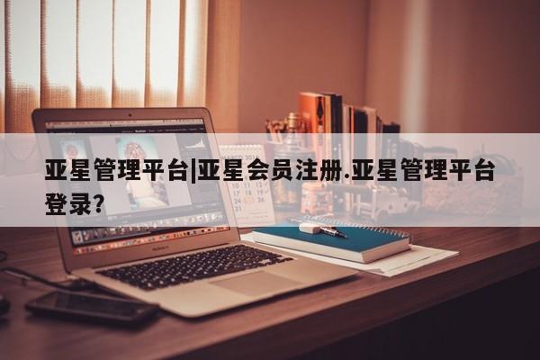 亚星官网娱乐平台 亚星会员开户-会员登陆亚星管理平台|亚星会员注册.亚星管理平台登录？