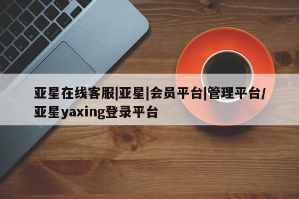 亚星官网娱乐平台 亚星会员开户-会员登陆亚星在线客服|亚星|会员平台|管理平台/亚星yaxing登录平台