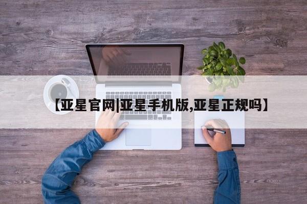 亚星官网娱乐平台 亚星会员开户-会员登陆【亚星官网|亚星手机版,亚星正规吗】