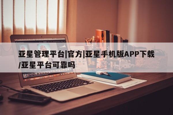 亚星官网娱乐平台 亚星会员开户-会员登陆亚星管理平台|官方|亚星手机版APP下载/亚星平台可靠吗