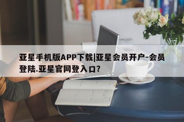 亚星官网娱乐平台 亚星会员开户-会员登陆亚星手机版APP下载|亚星会员开户-会员登陆.亚星官网登入口？