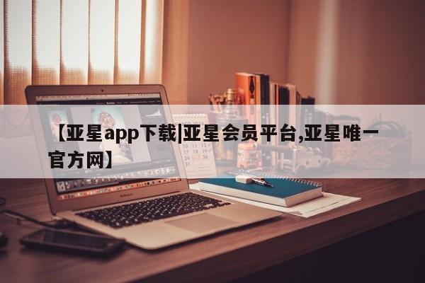 亚星官网娱乐平台 亚星会员开户-会员登陆【亚星app下载|亚星会员平台,亚星唯一官方网】