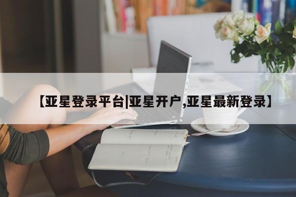 亚星官网娱乐平台 亚星会员开户-会员登陆【亚星登录平台|亚星开户,亚星最新登录】