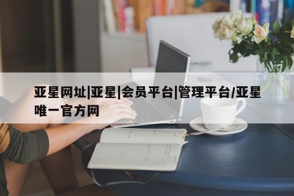 亚星官网娱乐平台 亚星会员开户-会员登陆亚星网址|亚星|会员平台|管理平台/亚星唯一官方网