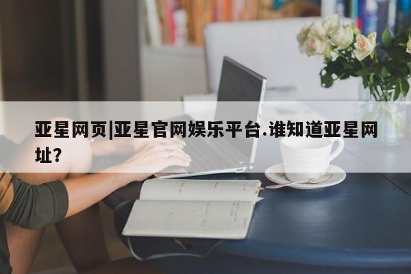 亚星官网娱乐平台 亚星会员开户-会员登陆亚星网页|亚星官网娱乐平台.谁知道亚星网址？