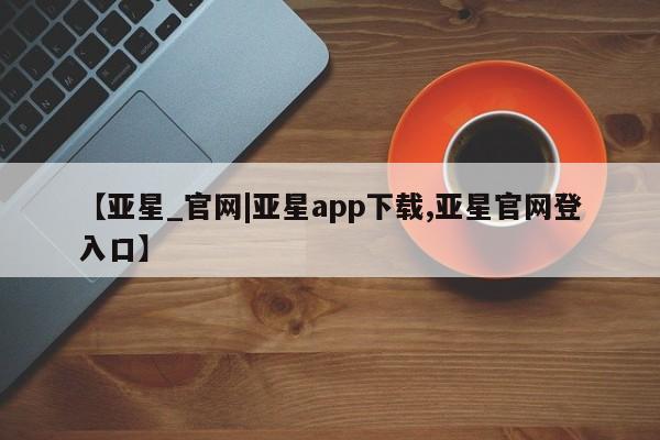 亚星官网娱乐平台 亚星会员开户-会员登陆【亚星_官网|亚星app下载,亚星官网登入口】
