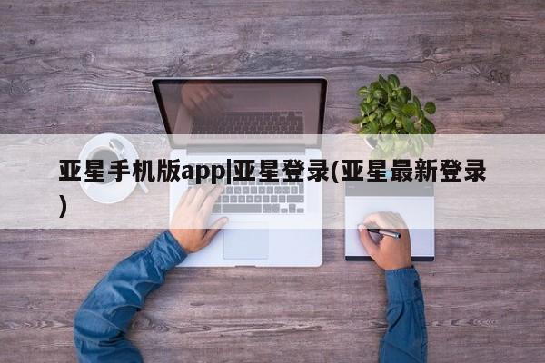 亚星官网娱乐平台 亚星会员开户-会员登陆亚星手机版app|亚星登录(亚星最新登录)