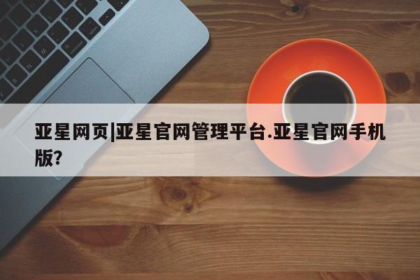 亚星官网娱乐平台 亚星会员开户-会员登陆亚星网页|亚星官网管理平台.亚星官网手机版？