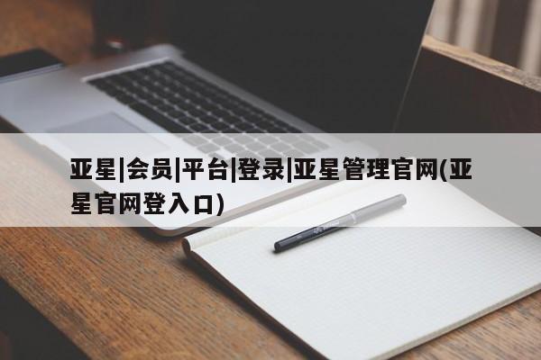 亚星官网娱乐平台 亚星会员开户-会员登陆亚星|会员|平台|登录|亚星管理官网(亚星官网登入口)