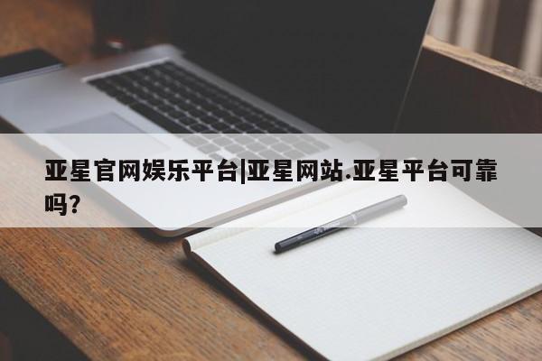 亚星官网娱乐平台 亚星会员开户-会员登陆亚星官网娱乐平台|亚星网站.亚星平台可靠吗？