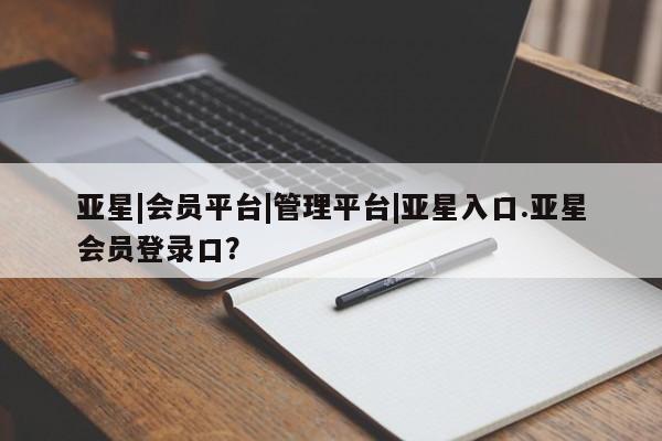 亚星官网娱乐平台 亚星会员开户-会员登陆亚星|会员平台|管理平台|亚星入口.亚星会员登录口？