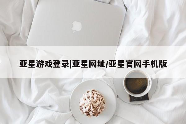 亚星官网娱乐平台 亚星会员开户-会员登陆亚星游戏登录|亚星网址/亚星官网手机版